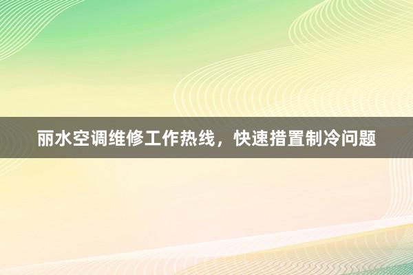 丽水空调维修工作热线，快速措置制冷问题