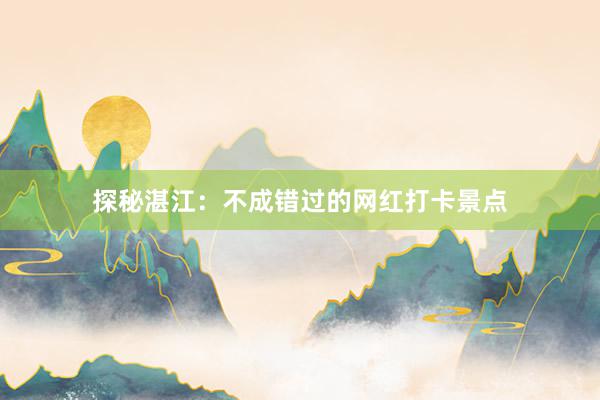 探秘湛江：不成错过的网红打卡景点